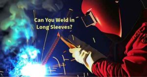 Can You Weld in Long Sleeves?